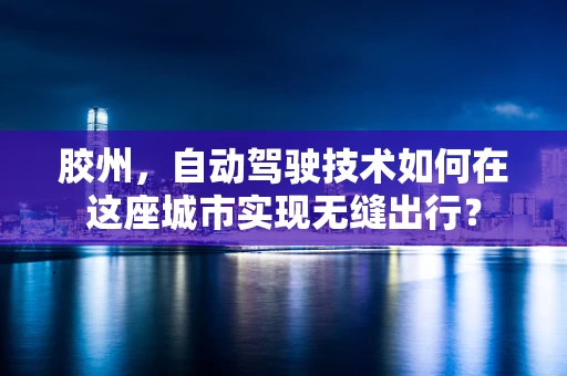 胶州，自动驾驶技术如何在这座城市实现无缝出行？