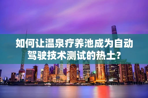 如何让温泉疗养池成为自动驾驶技术测试的热土？