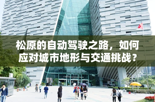 松原的自动驾驶之路，如何应对城市地形与交通挑战？