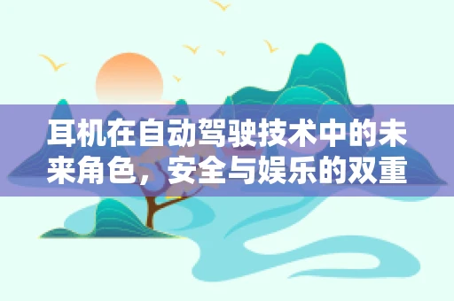 耳机在自动驾驶技术中的未来角色，安全与娱乐的双重考量？