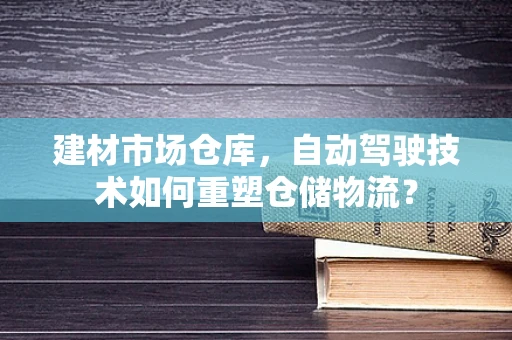 建材市场仓库，自动驾驶技术如何重塑仓储物流？