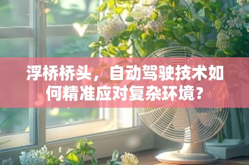浮桥桥头，自动驾驶技术如何精准应对复杂环境？