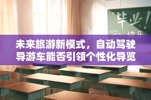 未来旅游新模式，自动驾驶导游车能否引领个性化导览风潮？