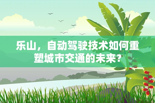乐山，自动驾驶技术如何重塑城市交通的未来？