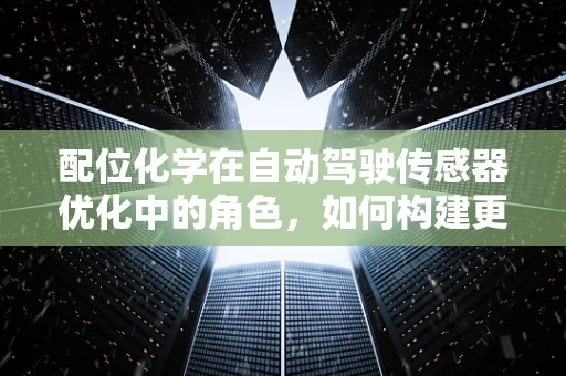 配位化学在自动驾驶传感器优化中的角色，如何构建更智能的‘眼睛’？