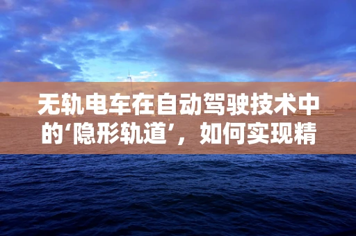 无轨电车在自动驾驶技术中的‘隐形轨道’，如何实现精准导航？