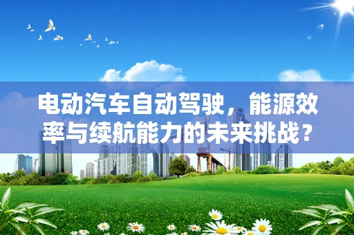 电动汽车自动驾驶，能源效率与续航能力的未来挑战？
