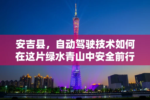 安吉县，自动驾驶技术如何在这片绿水青山中安全前行？