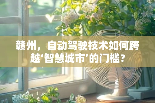 赣州，自动驾驶技术如何跨越‘智慧城市’的门槛？