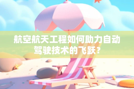 航空航天工程如何助力自动驾驶技术的飞跃？