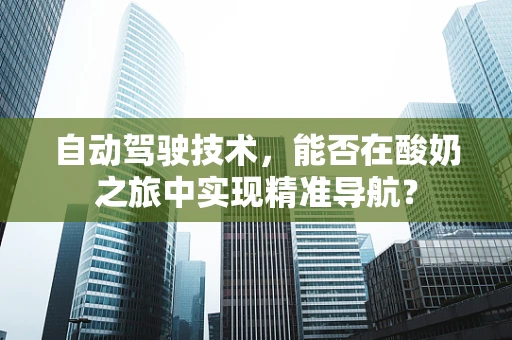 自动驾驶技术，能否在酸奶之旅中实现精准导航？