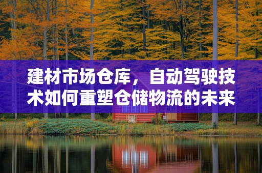 建材市场仓库，自动驾驶技术如何重塑仓储物流的未来？