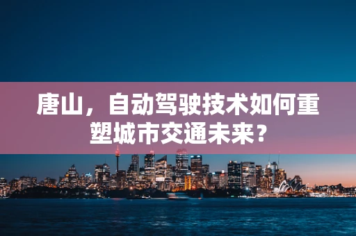 唐山，自动驾驶技术如何重塑城市交通未来？