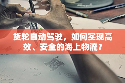 货轮自动驾驶，如何实现高效、安全的海上物流？