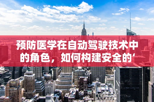 预防医学在自动驾驶技术中的角色，如何构建安全的‘隐形盾牌’？