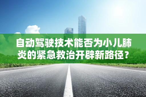 自动驾驶技术能否为小儿肺炎的紧急救治开辟新路径？