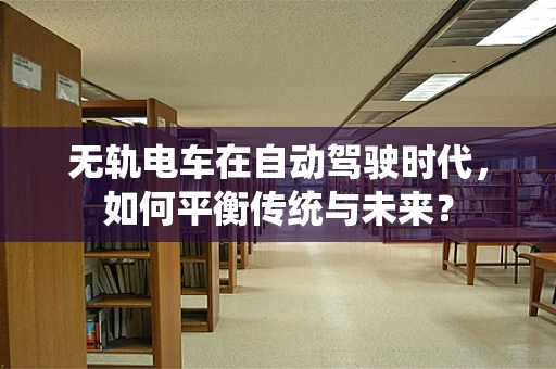 无轨电车在自动驾驶时代，如何平衡传统与未来？