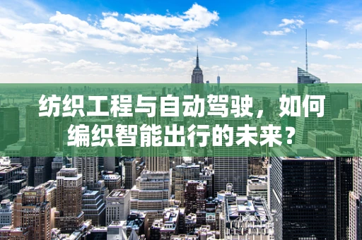 纺织工程与自动驾驶，如何编织智能出行的未来？