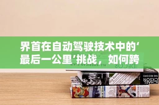 界首在自动驾驶技术中的‘最后一公里’挑战，如何跨越？