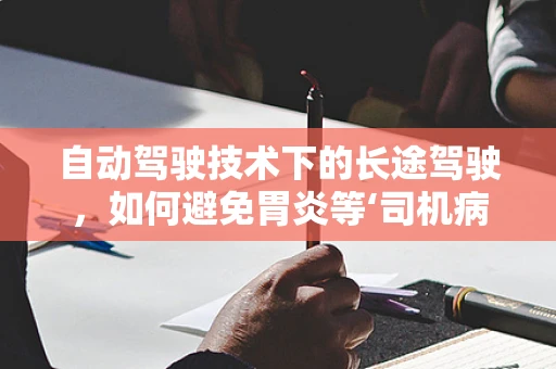 自动驾驶技术下的长途驾驶，如何避免胃炎等‘司机病’？