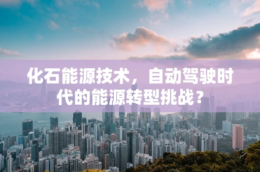 化石能源技术，自动驾驶时代的能源转型挑战？