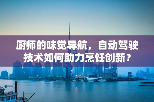 厨师的味觉导航，自动驾驶技术如何助力烹饪创新？