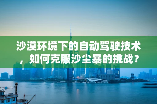 沙漠环境下的自动驾驶技术，如何克服沙尘暴的挑战？