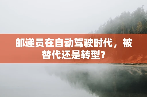 邮递员在自动驾驶时代，被替代还是转型？