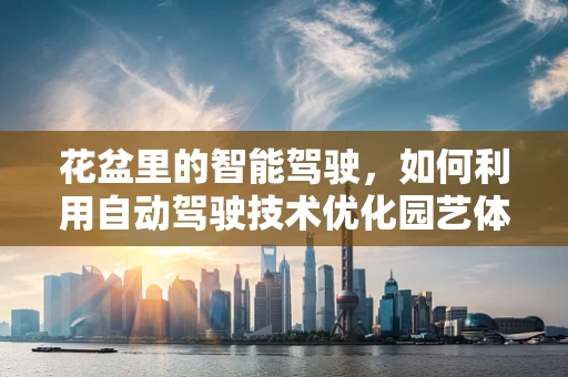 花盆里的智能驾驶，如何利用自动驾驶技术优化园艺体验？