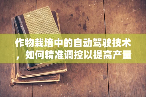 作物栽培中的自动驾驶技术，如何精准调控以提高产量？