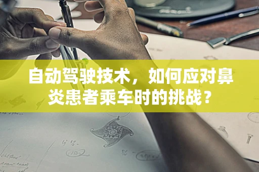 自动驾驶技术，如何应对鼻炎患者乘车时的挑战？