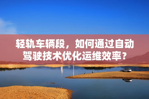 轻轨车辆段，如何通过自动驾驶技术优化运维效率？