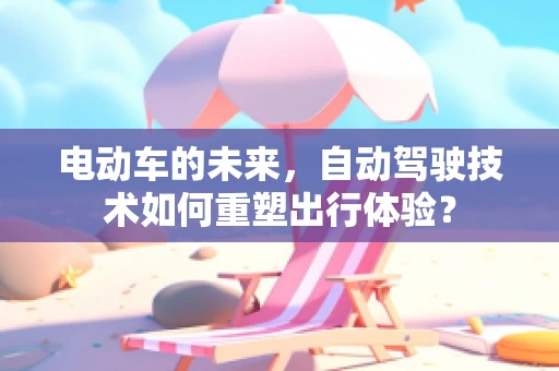 电动车的未来，自动驾驶技术如何重塑出行体验？
