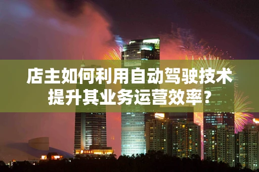 店主如何利用自动驾驶技术提升其业务运营效率？