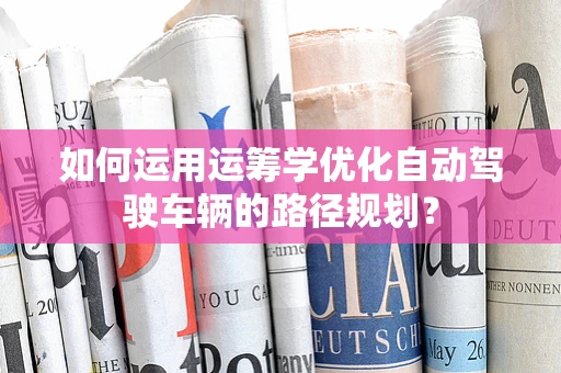 如何运用运筹学优化自动驾驶车辆的路径规划？