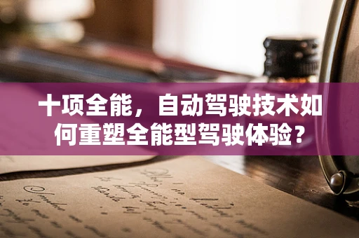 十项全能，自动驾驶技术如何重塑全能型驾驶体验？