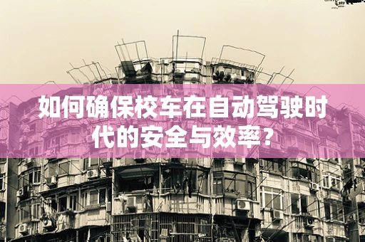 如何确保校车在自动驾驶时代的安全与效率？