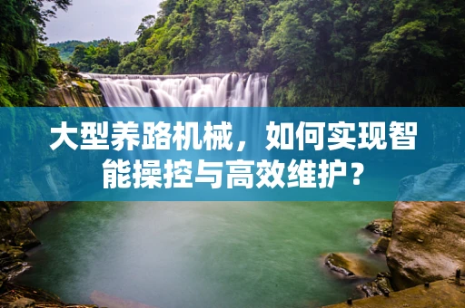 大型养路机械，如何实现智能操控与高效维护？