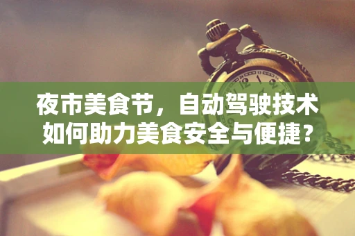 夜市美食节，自动驾驶技术如何助力美食安全与便捷？