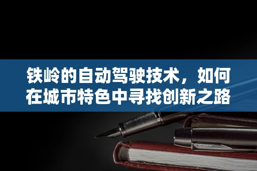 铁岭的自动驾驶技术，如何在城市特色中寻找创新之路？