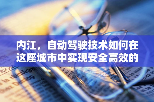 内江，自动驾驶技术如何在这座城市中实现安全高效的公共交通？