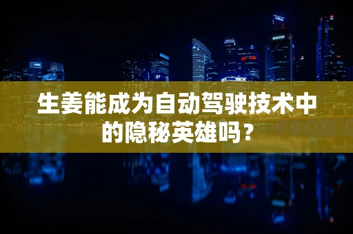 生姜能成为自动驾驶技术中的隐秘英雄吗？