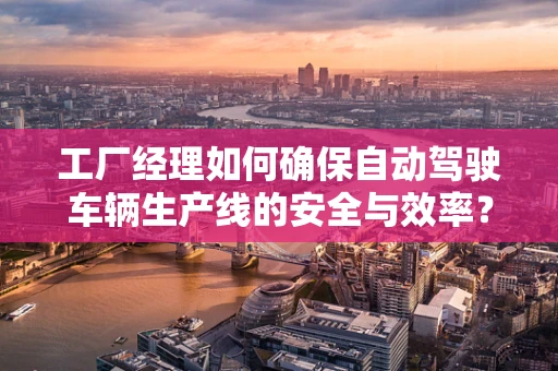 工厂经理如何确保自动驾驶车辆生产线的安全与效率？