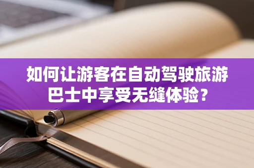 如何让游客在自动驾驶旅游巴士中享受无缝体验？