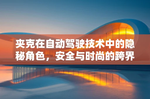 夹克在自动驾驶技术中的隐秘角色，安全与时尚的跨界融合