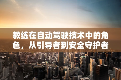 教练在自动驾驶技术中的角色，从引导者到安全守护者
