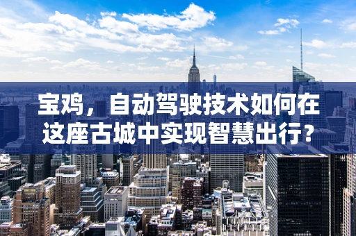宝鸡，自动驾驶技术如何在这座古城中实现智慧出行？