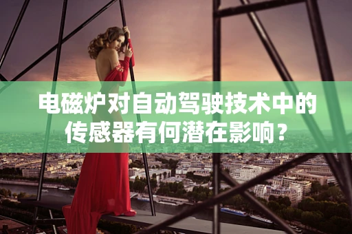 电磁炉对自动驾驶技术中的传感器有何潜在影响？