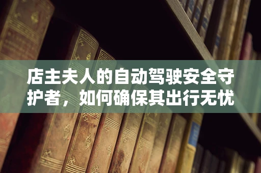 店主夫人的自动驾驶安全守护者，如何确保其出行无忧？