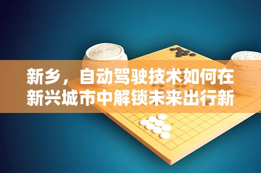 新乡，自动驾驶技术如何在新兴城市中解锁未来出行新模式？